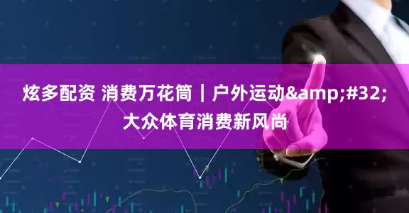 炫多配资 消费万花筒｜户外运动 大众体育消费新风尚