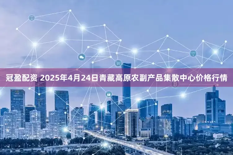 冠盈配资 2025年4月24日青藏高原农副产品集散中心价格行情