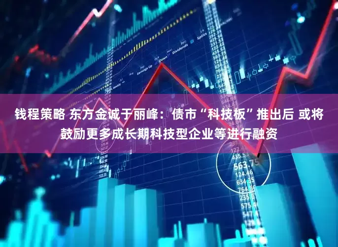 钱程策略 东方金诚于丽峰：债市“科技板”推出后 或将鼓励更多成长期科技型企业等进行融资