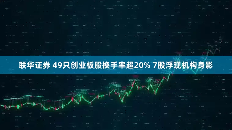 联华证券 49只创业板股换手率超20% 7股浮现机构身影