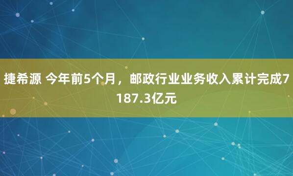捷希源 今年前5个月，邮政行业业务收入累计完成7187.3亿元