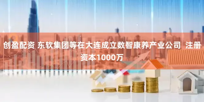 创盈配资 东软集团等在大连成立数智康养产业公司  注册资本1000万