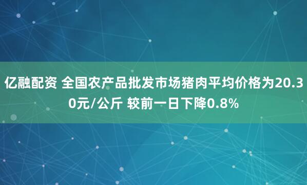 亿融配资 全国农产品批发市场猪肉平均价格为20.30元/公斤 较前一日下降0.8%