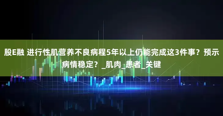 股E融 进行性肌营养不良病程5年以上仍能完成这3件事？预示病情稳定？_肌肉_患者_关键