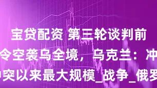 宝贷配资 第三轮谈判前夕，普京下令空袭乌全境，乌克兰：冲突以来最大规模_战争_俄罗斯_双方同意