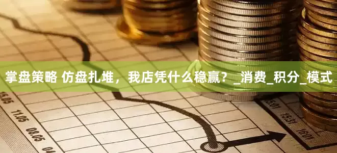 掌盘策略 仿盘扎堆，我店凭什么稳赢？_消费_积分_模式