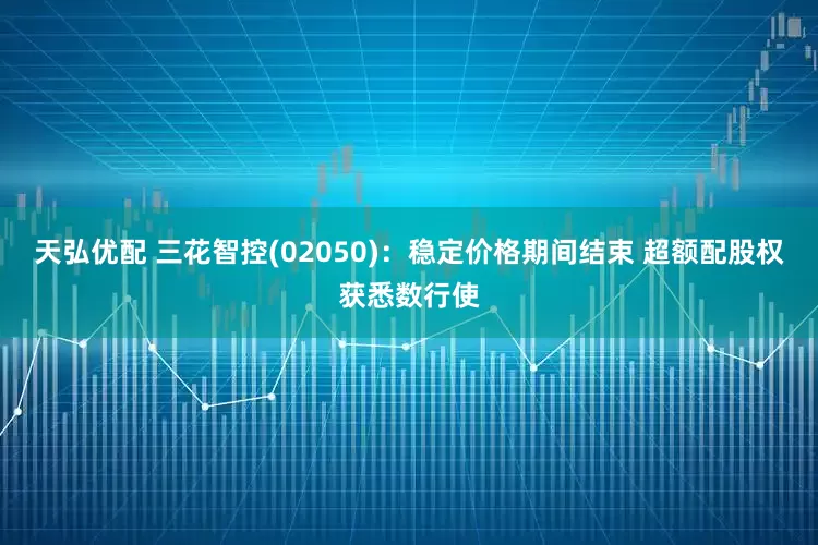 天弘优配 三花智控(02050)：稳定价格期间结束 超额配股权获悉数行使