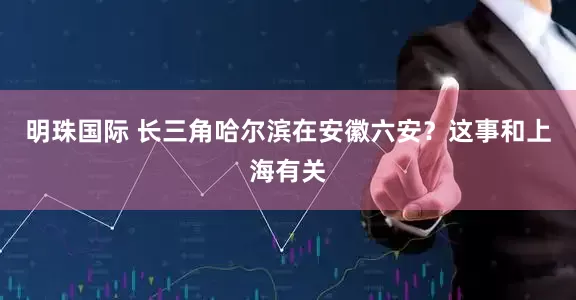 明珠国际 长三角哈尔滨在安徽六安？这事和上海有关