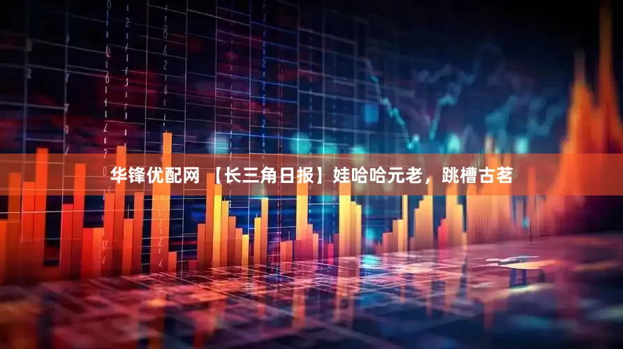华锋优配网 【长三角日报】娃哈哈元老，跳槽古茗