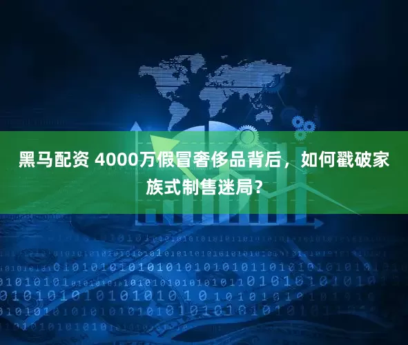 黑马配资 4000万假冒奢侈品背后，如何戳破家族式制售迷局？