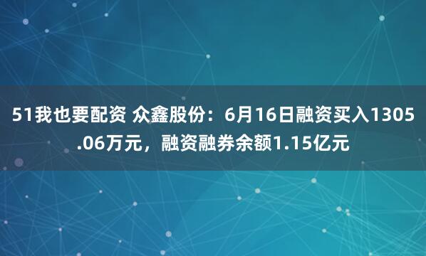 51我也要配资 众鑫股份：6月16日融资买入1305.06万元，融资融券余额1.15亿元