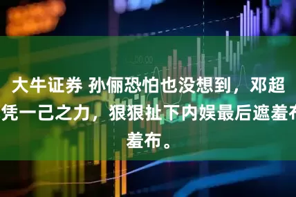 大牛证券 孙俪恐怕也没想到，邓超就凭一己之力，狠狠扯下内娱最后遮羞布。