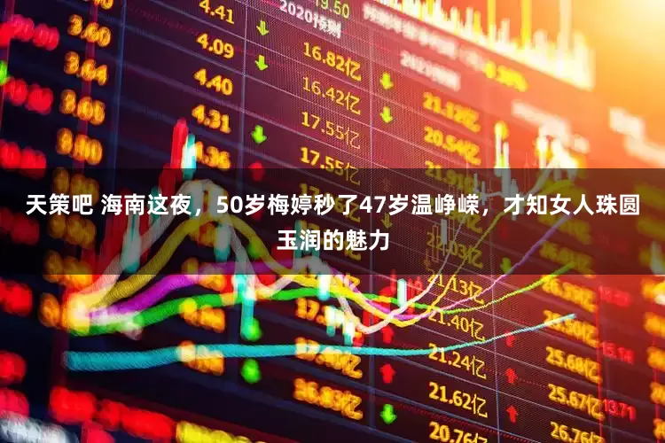 天策吧 海南这夜，50岁梅婷秒了47岁温峥嵘，才知女人珠圆玉润的魅力