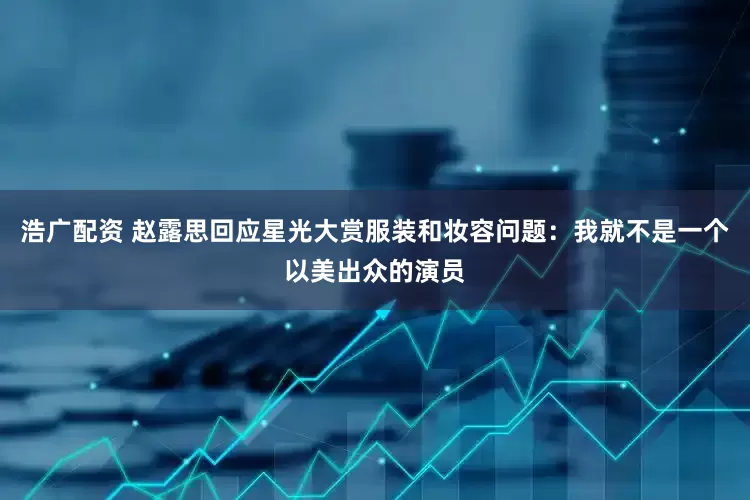 浩广配资 赵露思回应星光大赏服装和妆容问题：我就不是一个以美出众的演员