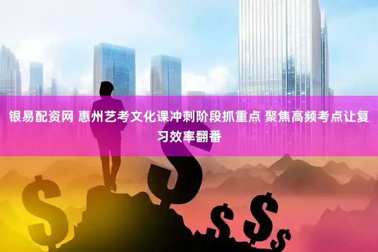 银易配资网 惠州艺考文化课冲刺阶段抓重点 聚焦高频考点让复习效率翻番