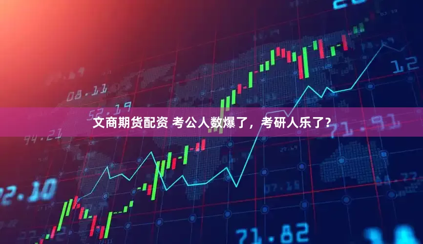文商期货配资 考公人数爆了，考研人乐了？