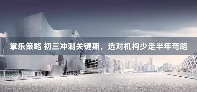 掌乐策略 初三冲刺关键期，选对机构少走半年弯路