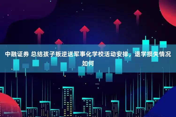 中融证券 总结孩子叛逆送军事化学校活动安排，退学损失情况如何