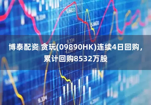 博泰配资 贪玩(09890HK)连续4日回购，累计回购8532万股