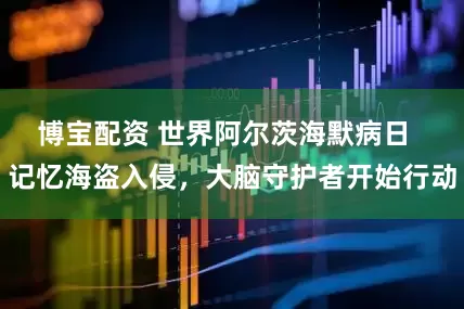 博宝配资 世界阿尔茨海默病日  记忆海盗入侵，大脑守护者开始行动