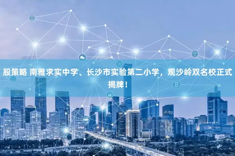 股策略 南雅求实中学、长沙市实验第二小学，观沙岭双名校正式揭牌！
