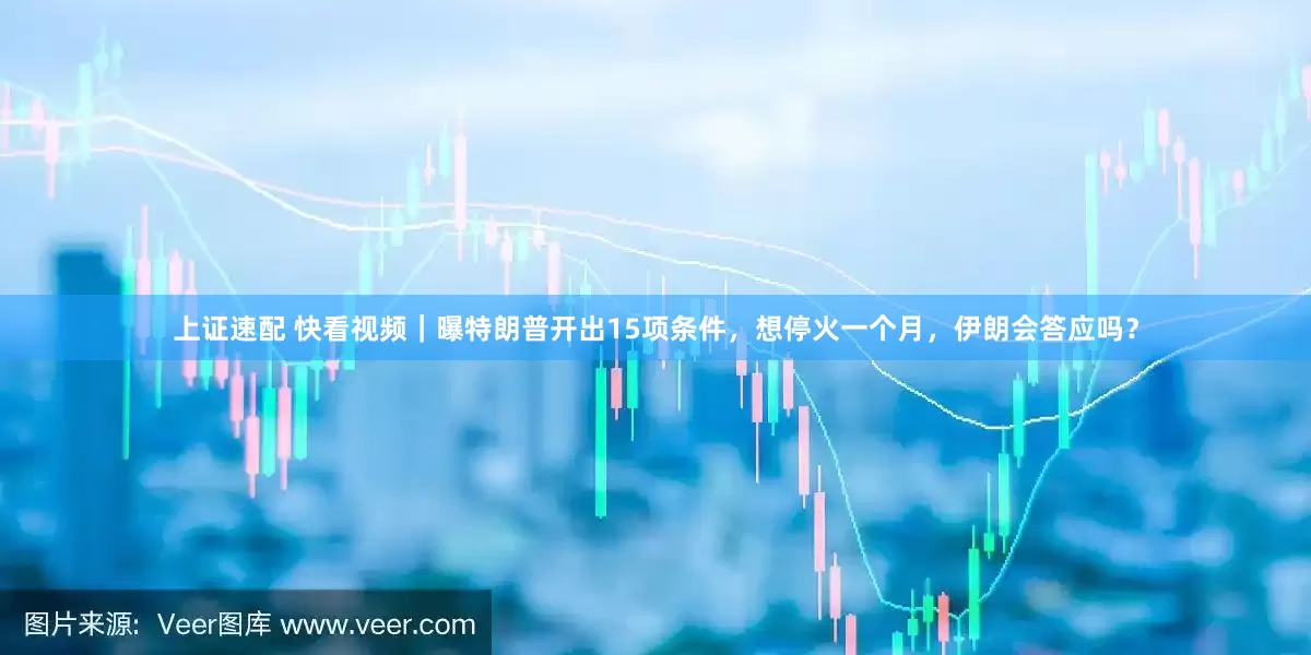 上证速配 快看视频｜曝特朗普开出15项条件，想停火一个月，伊朗会答应吗？