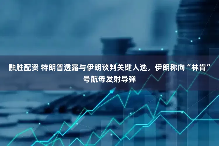 融胜配资 特朗普透露与伊朗谈判关键人选，伊朗称向“林肯”号航母发射导弹