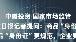 中盛投资 国家市场监管总局答解放日报记者提问：商品“身份证”更规范，企业更轻松